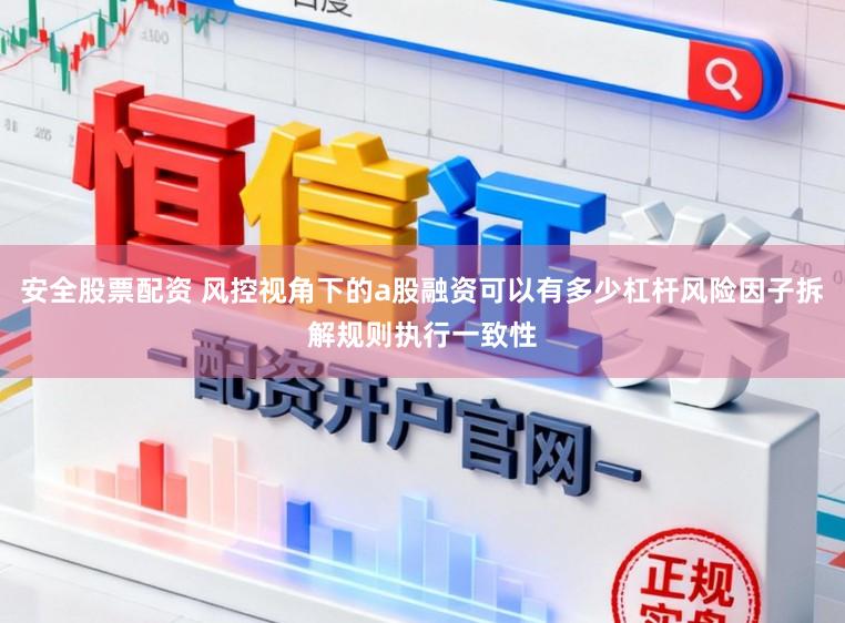安全股票配资 风控视角下的a股融资可以有多少杠杆风险因子拆解规则执行一致性