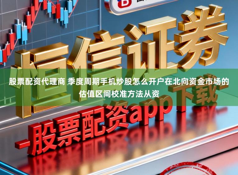 股票配资代理商 季度周期手机炒股怎么开户在北向资金市场的估值区间校准方法从资
