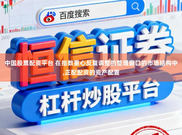 中国股票配资平台 在指数重心反复调整的整理窗口的市场结构中，正配配资的资产配置