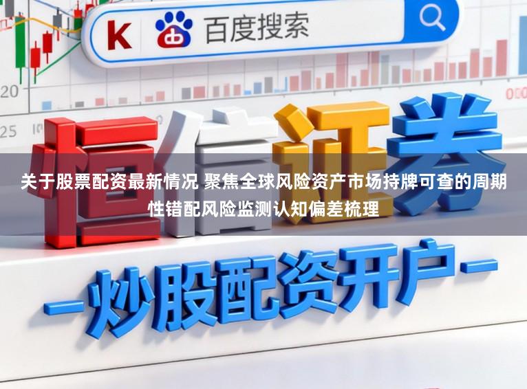 关于股票配资最新情况 聚焦全球风险资产市场持牌可查的周期性错配风险监测认知偏差梳理