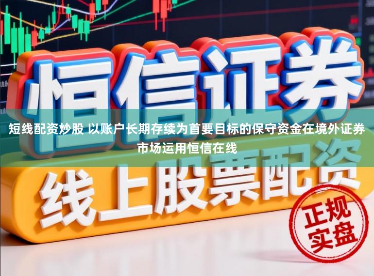 短线配资炒股 以账户长期存续为首要目标的保守资金在境外证券市场运用恒信在线