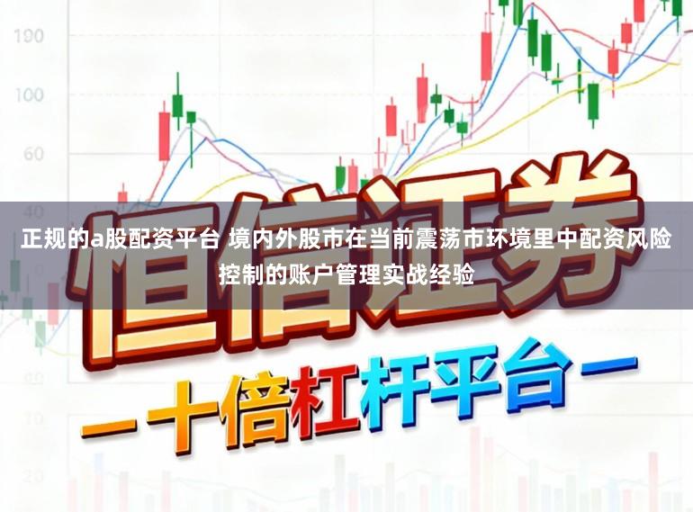 正规的a股配资平台 境内外股市在当前震荡市环境里中配资风险控制的账户管理实战经验