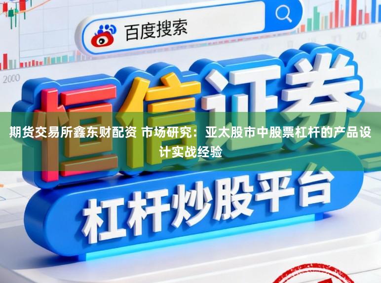期货交易所鑫东财配资 市场研究：亚太股市中股票杠杆的产品设计实战经验