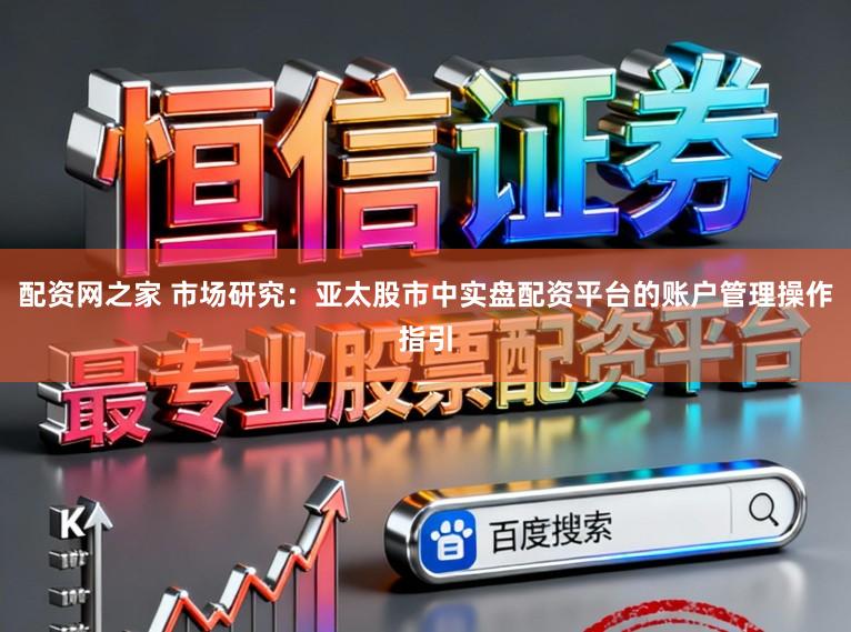配资网之家 市场研究：亚太股市中实盘配资平台的账户管理操作指引
