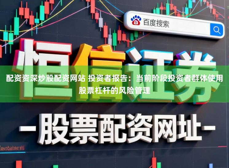 配资资深炒股配资网站 投资者报告:当前阶段投资者群体使用股票杠杆的风险管理
