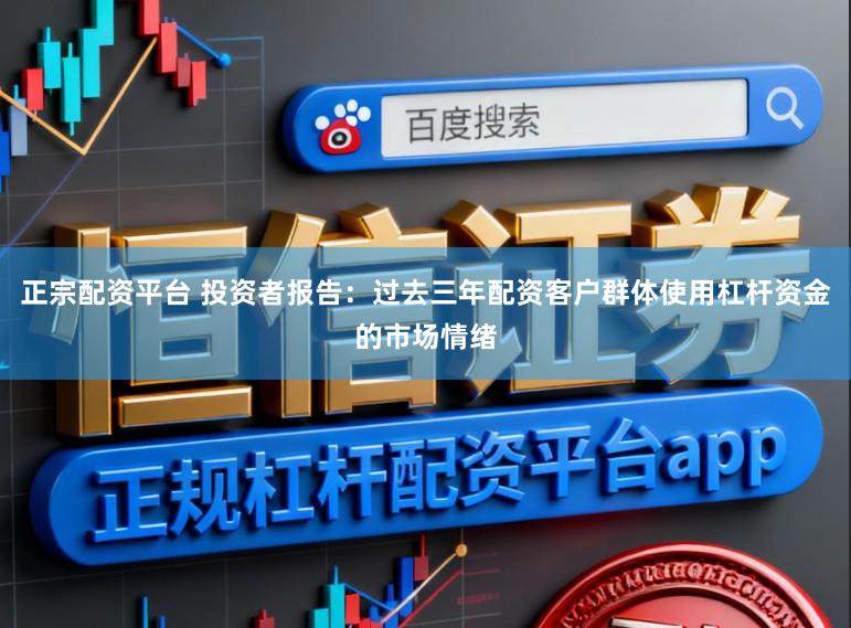 正宗配资平台 投资者报告：过去三年配资客户群体使用杠杆资金的市场情绪