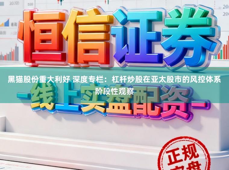黑猫股份重大利好 深度专栏：杠杆炒股在亚太股市的风控体系阶段性观察