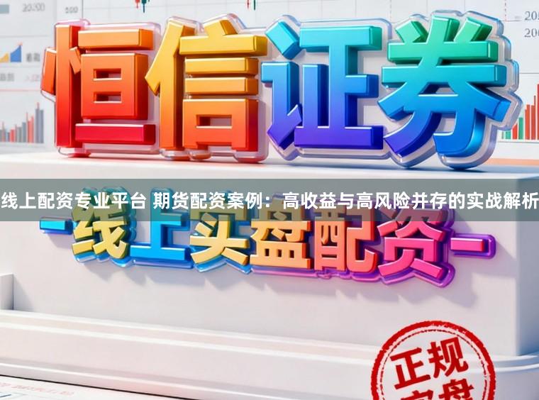 线上配资专业平台 期货配资案例：高收益与高风险并存的实战解析