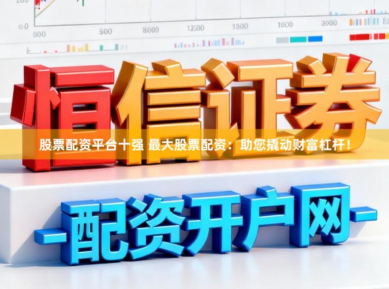 股票配资平台十强 最大股票配资：助您撬动财富杠杆！