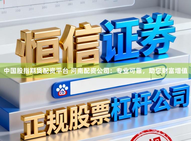 中国股指期货配资平台 河南配资公司：专业可靠，助您财富增值