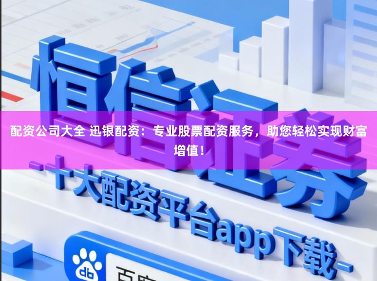 配资公司大全 迅银配资：专业股票配资服务，助您轻松实现财富增值！