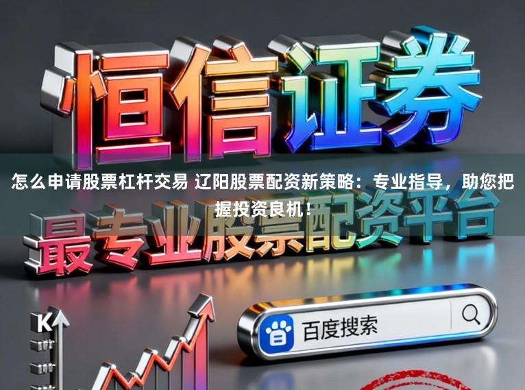 怎么申请股票杠杆交易 辽阳股票配资新策略：专业指导，助您把握投资良机！