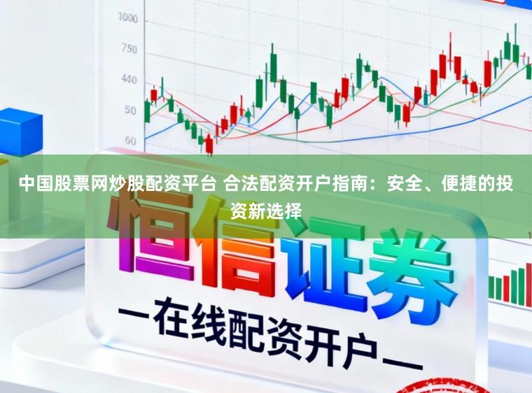 中国股票网炒股配资平台 合法配资开户指南：安全、便捷的投资新选择
