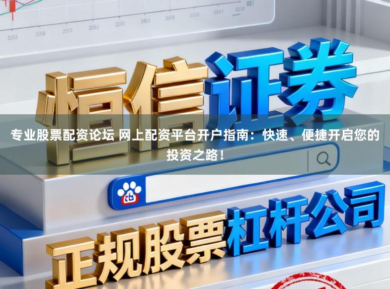 专业股票配资论坛 网上配资平台开户指南：快速、便捷开启您的投资之路！