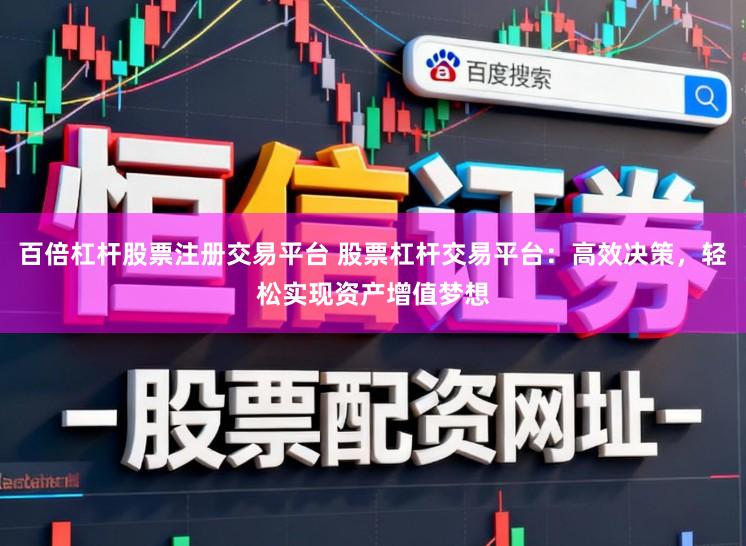 百倍杠杆股票注册交易平台 股票杠杆交易平台：高效决策，轻松实现资产增值梦想