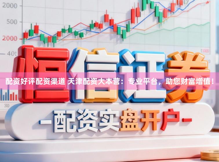 配资好评配资渠道 天津配资大本营:专业平台,助您财富增值!