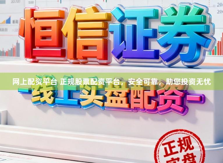 网上配资平台 正规股票配资平台，安全可靠，助您投资无忧