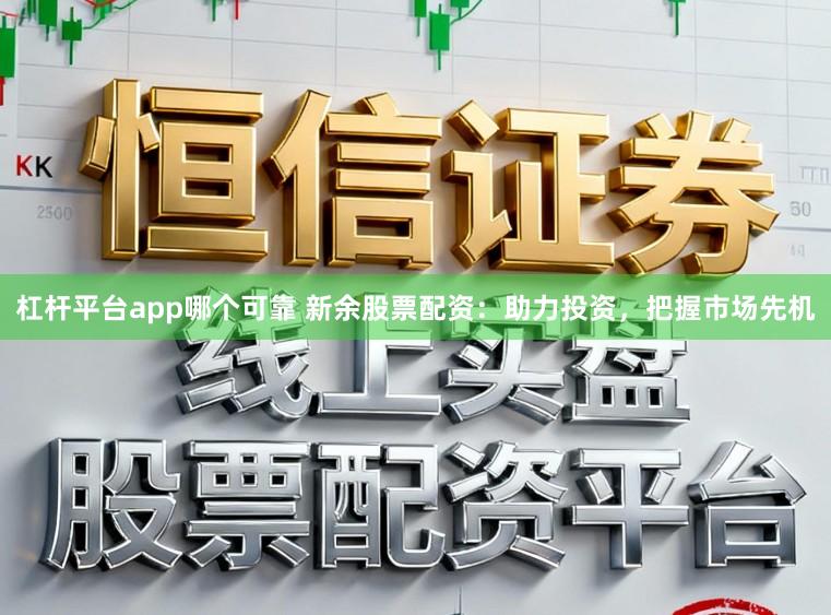 杠杆平台app哪个可靠 新余股票配资:助力投资,把握市场先机