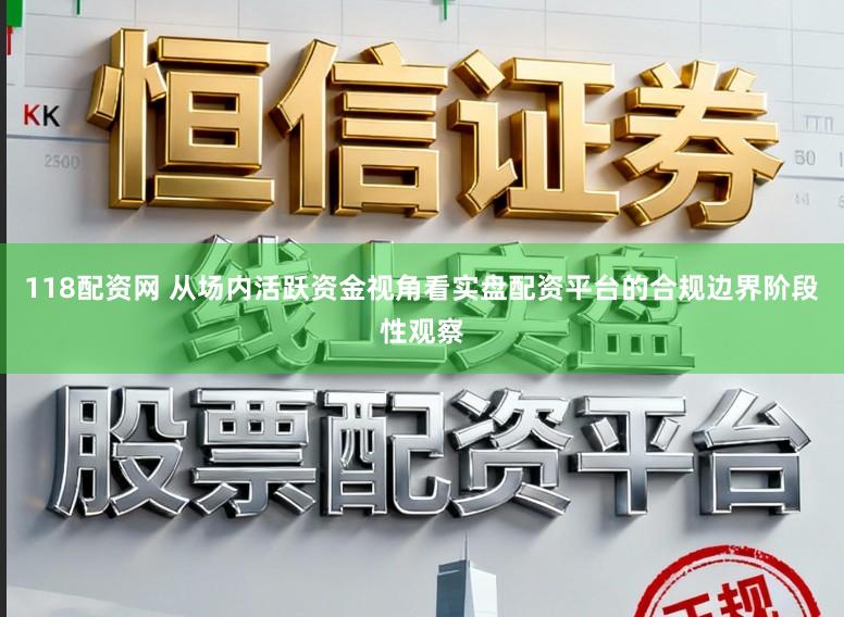 118配资网 从场内活跃资金视角看实盘配资平台的合规边界阶段性观察