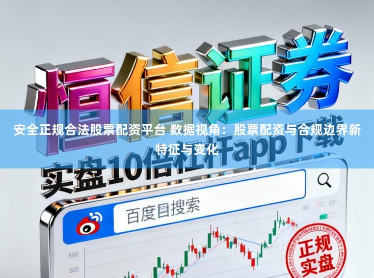 安全正规合法股票配资平台 数据视角：股票配资与合规边界新特征与变化