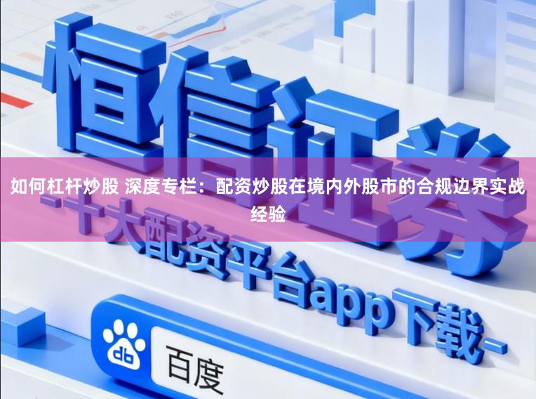 如何杠杆炒股 深度专栏:配资炒股在境内外股市的合规边界实战经验