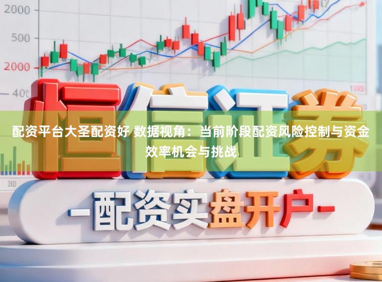 配资平台大圣配资好 数据视角：当前阶段配资风险控制与资金效率机会与挑战
