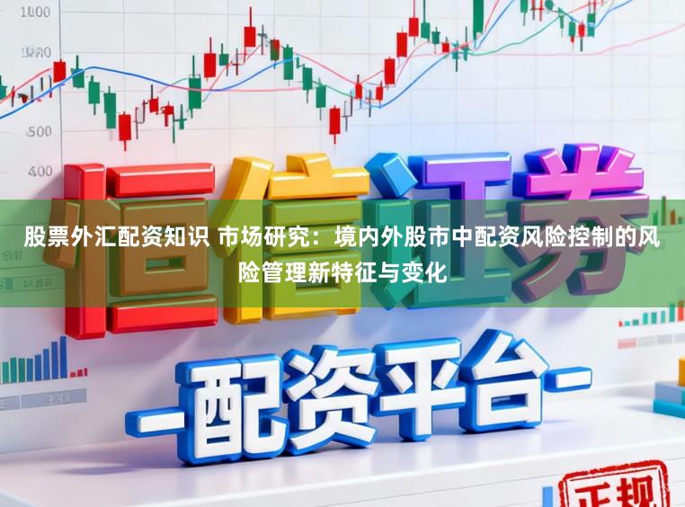 股票外汇配资知识 市场研究：境内外股市中配资风险控制的风险管理新特征与变化