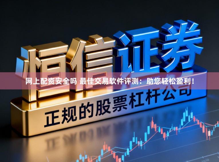 网上配资安全吗 最佳交易软件评测：助您轻松盈利！