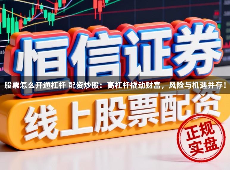 股票怎么开通杠杆 配资炒股：高杠杆撬动财富，风险与机遇并存！
