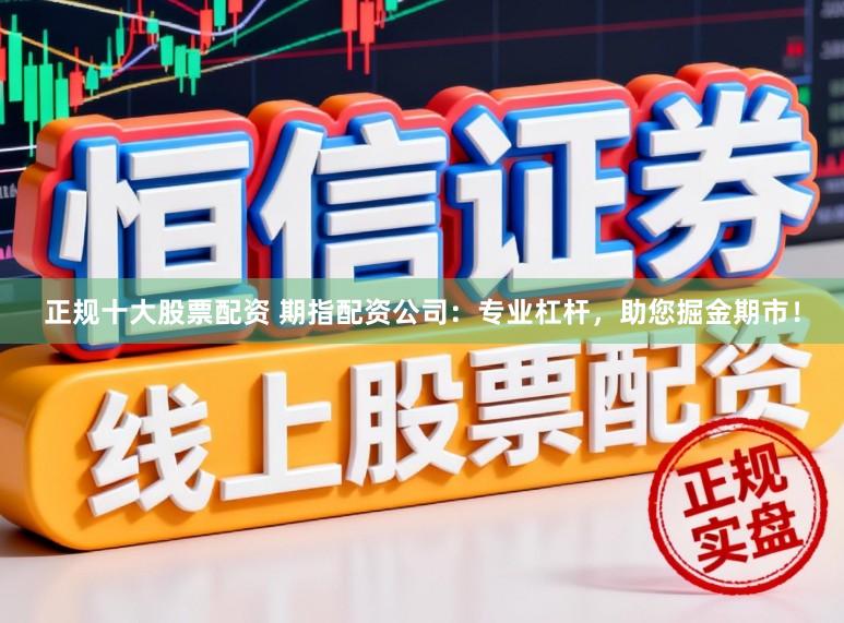 正规十大股票配资 期指配资公司：专业杠杆，助您掘金期市！