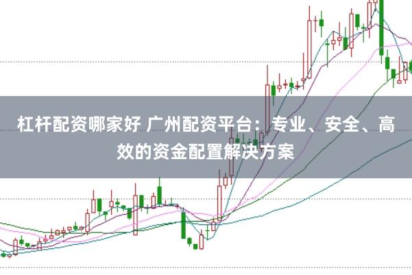 杠杆配资哪家好 广州配资平台:专业、安全、高效的资金配置解决方案