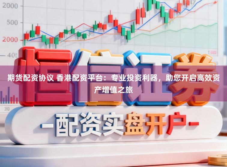 期货配资协议 香港配资平台:专业投资利器,助您开启高效资产增值之旅