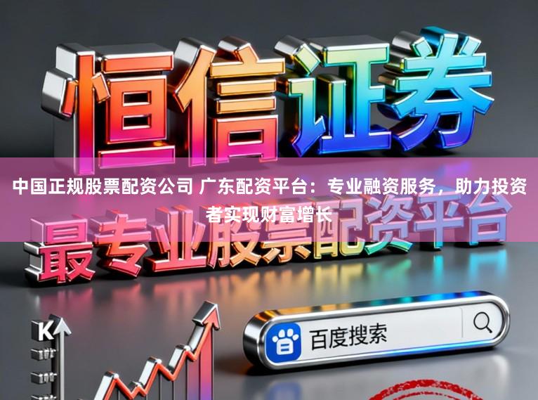中国正规股票配资公司 广东配资平台:专业融资服务,助力投资者实现财富增长