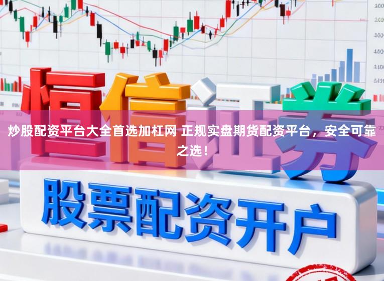 炒股配资平台大全首选加杠网 正规实盘期货配资平台，安全可靠之选！