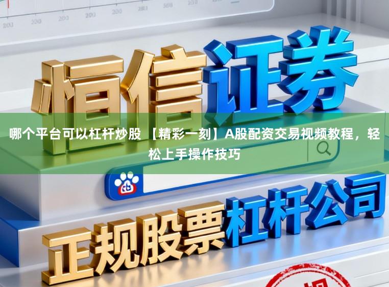 哪个平台可以杠杆炒股 【精彩一刻】A股配资交易视频教程，轻松上手操作技巧