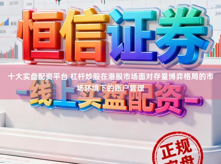十大实盘配资平台 杠杆炒股在港股市场面对存量博弈格局的市场环境下的账户管理