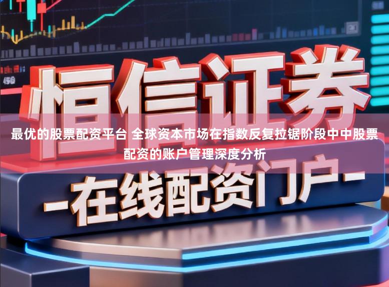 最优的股票配资平台 全球资本市场在指数反复拉锯阶段中中股票配资的账户管理深度分析