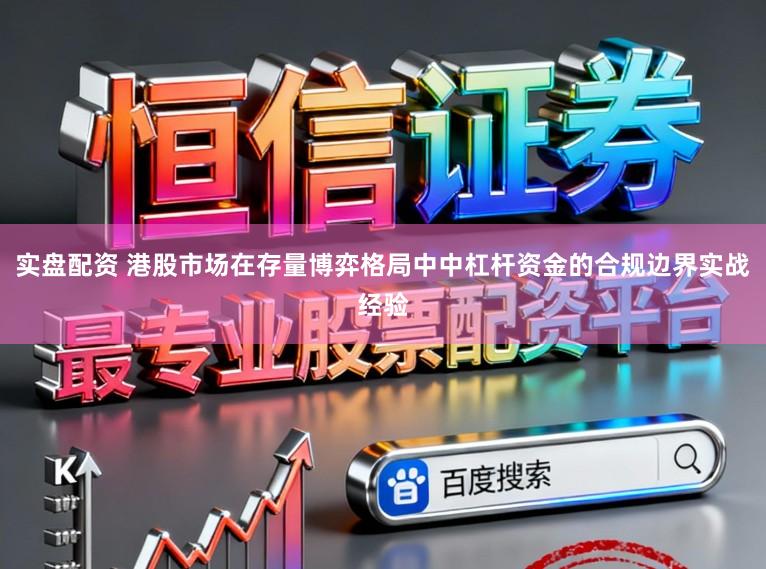 实盘配资 港股市场在存量博弈格局中中杠杆资金的合规边界实战经验