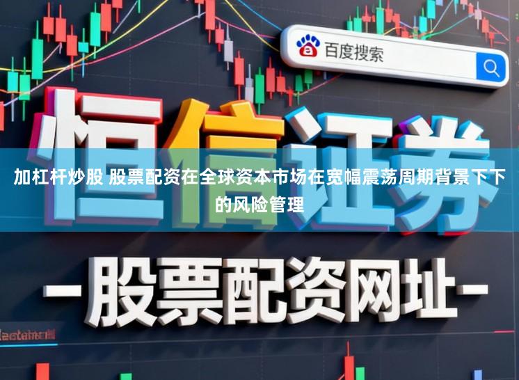 加杠杆炒股 股票配资在全球资本市场在宽幅震荡周期背景下下的风险管理