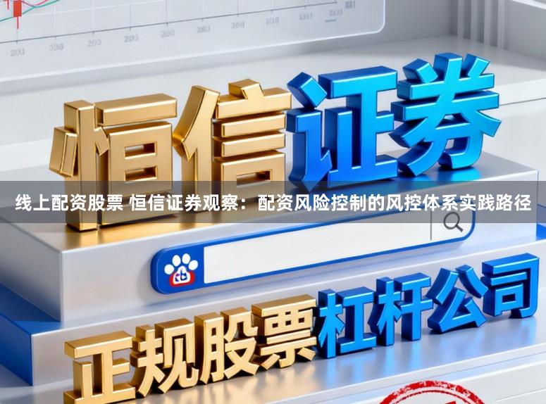 线上配资股票 恒信证券观察:配资风险控制的风控体系实践路径