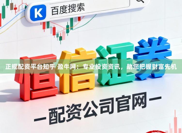 正规配资平台知乎 盈牛网：专业投资资讯，助您把握财富先机