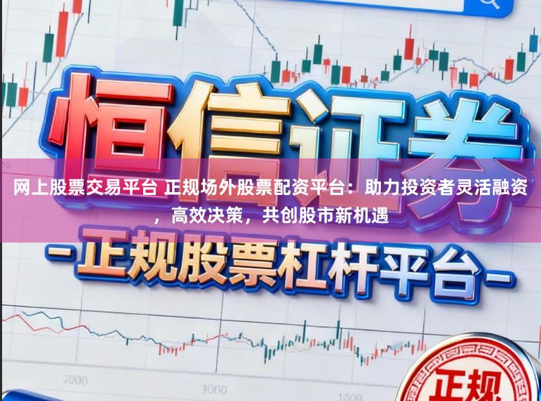 网上股票交易平台 正规场外股票配资平台：助力投资者灵活融资，高效决策，共创股市新机遇