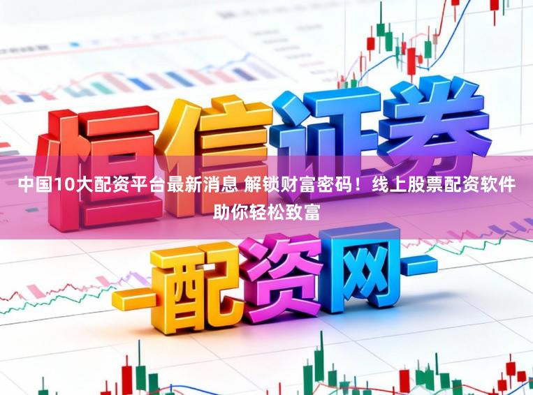 中国10大配资平台最新消息 解锁财富密码！线上股票配资软件助你轻松致富