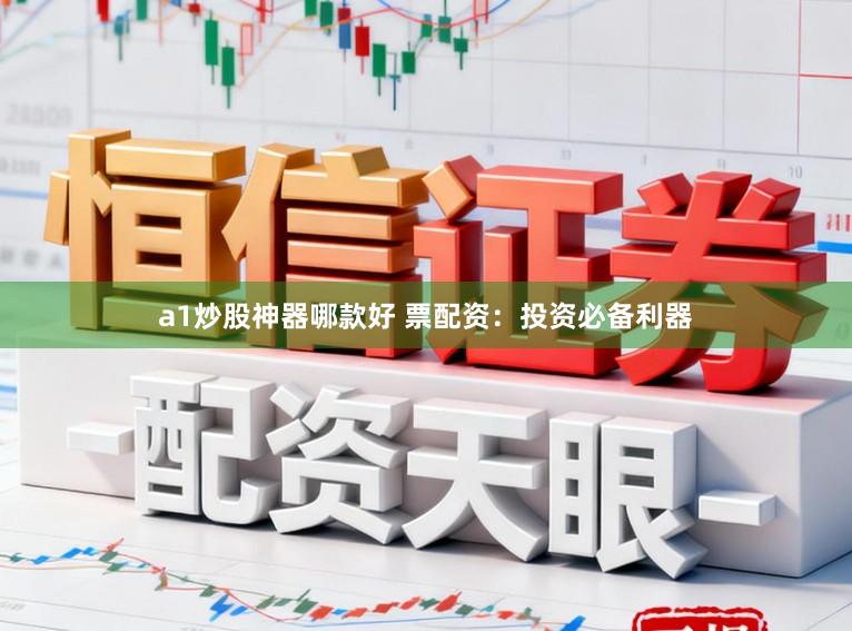 a1炒股神器哪款好 票配资：投资必备利器