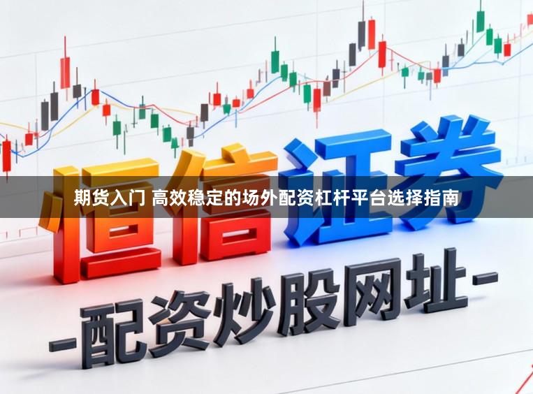 期货入门 高效稳定的场外配资杠杆平台选择指南