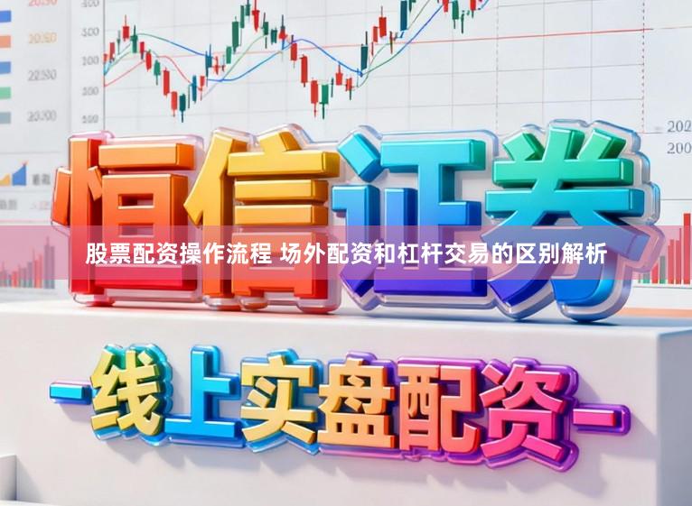 股票配资操作流程 场外配资和杠杆交易的区别解析