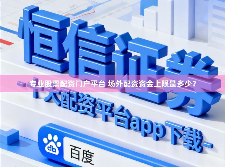 专业股票配资门户平台 场外配资资金上限是多少？
