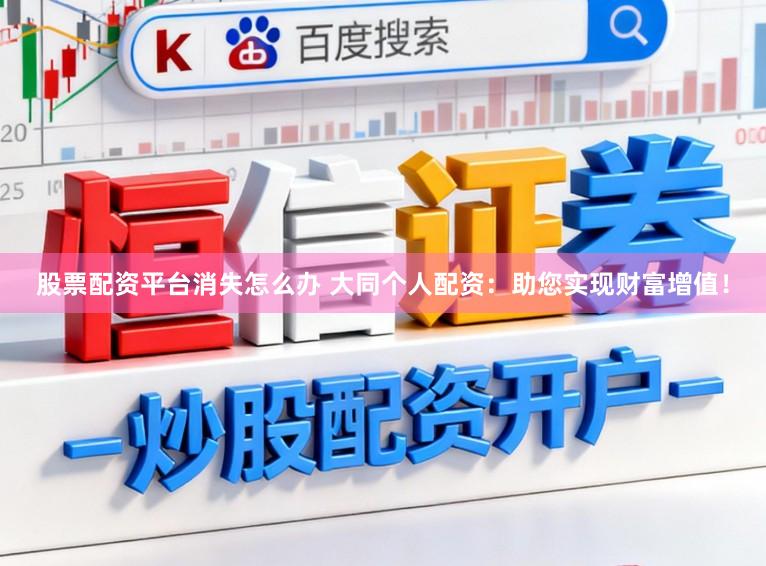 股票配资平台消失怎么办 大同个人配资：助您实现财富增值！