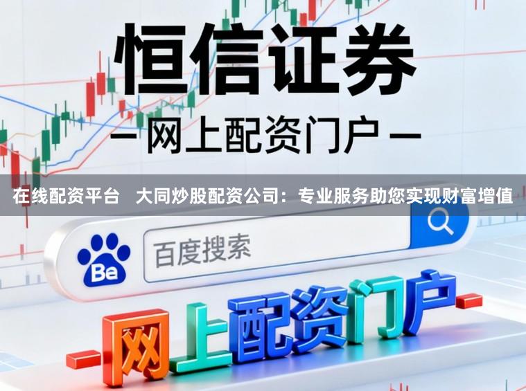 在线配资平台   大同炒股配资公司：专业服务助您实现财富增值