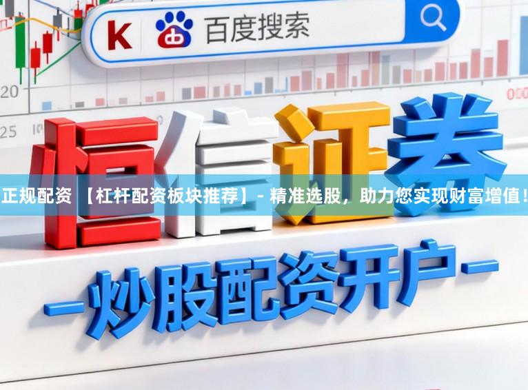 正规配资 【杠杆配资板块推荐】- 精准选股，助力您实现财富增值！